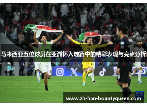 马来西亚五位球员在亚洲杯入选赛中的精彩表现与亮点分析