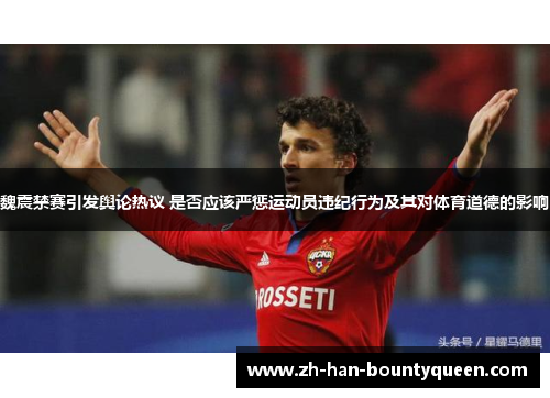 魏震禁赛引发舆论热议 是否应该严惩运动员违纪行为及其对体育道德的影响 魏震禁赛引发舆论热议 是否应该严惩运动员违纪行为及其对体育道德的影响