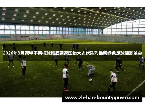 2026年3月德甲不莱梅球场启建德国最大光伏阵列推动绿色足球能源革命