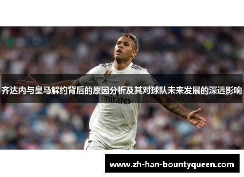 齐达内与皇马解约背后的原因分析及其对球队未来发展的深远影响 齐达内与皇马解约背后的原因分析及其对球队未来发展的深远影响