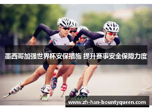 墨西哥加强世界杯安保措施 提升赛事安全保障力度 墨西哥加强世界杯安保措施 提升赛事安全保障力度