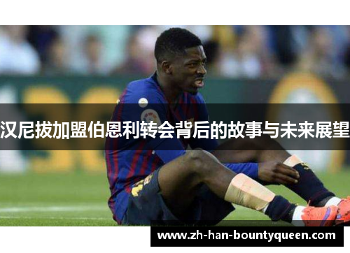 汉尼拔加盟伯恩利转会背后的故事与未来展望 汉尼拔加盟伯恩利转会背后的故事与未来展望