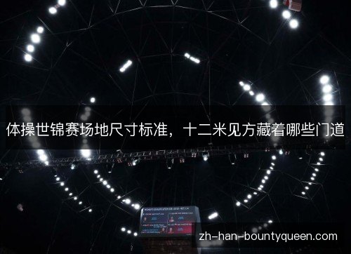 体操世锦赛场地尺寸标准，十二米见方藏着哪些门道